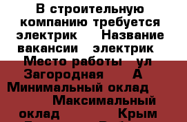 В строительную компанию требуется электрик!  › Название вакансии ­ электрик › Место работы ­ ул. Загородная 138 “А“ › Минимальный оклад ­ 35 000 › Максимальный оклад ­ 40 000 - Крым, Евпатория Работа » Вакансии   . Крым,Евпатория